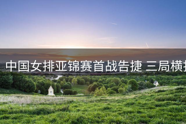 中国女排亚锦赛首战告捷 三局横扫伊拉克队