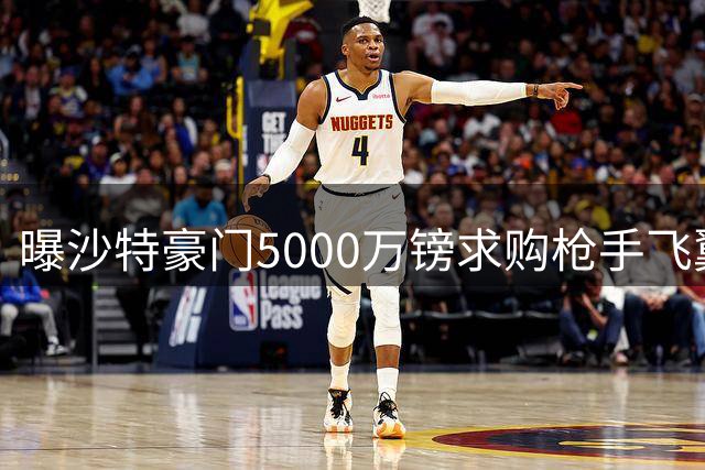 曝沙特豪门5000万镑求购枪手飞翼 将破队史售出纪录